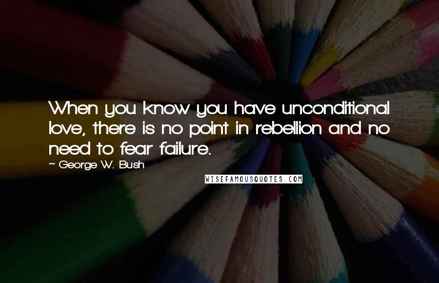 George W. Bush Quotes: When you know you have unconditional love, there is no point in rebellion and no need to fear failure.