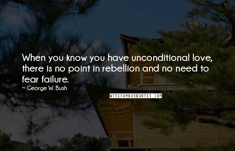 George W. Bush Quotes: When you know you have unconditional love, there is no point in rebellion and no need to fear failure.