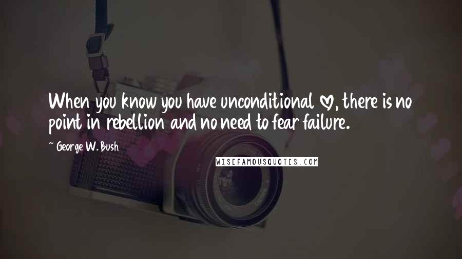 George W. Bush Quotes: When you know you have unconditional love, there is no point in rebellion and no need to fear failure.