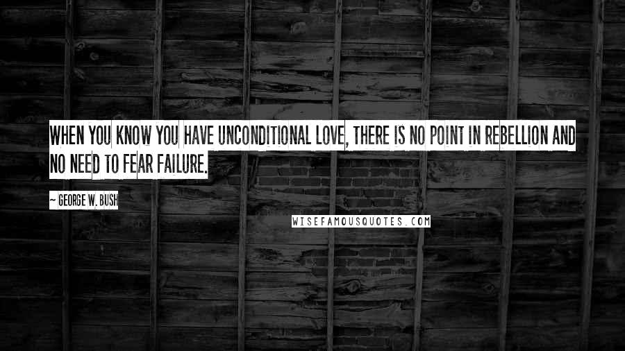 George W. Bush Quotes: When you know you have unconditional love, there is no point in rebellion and no need to fear failure.