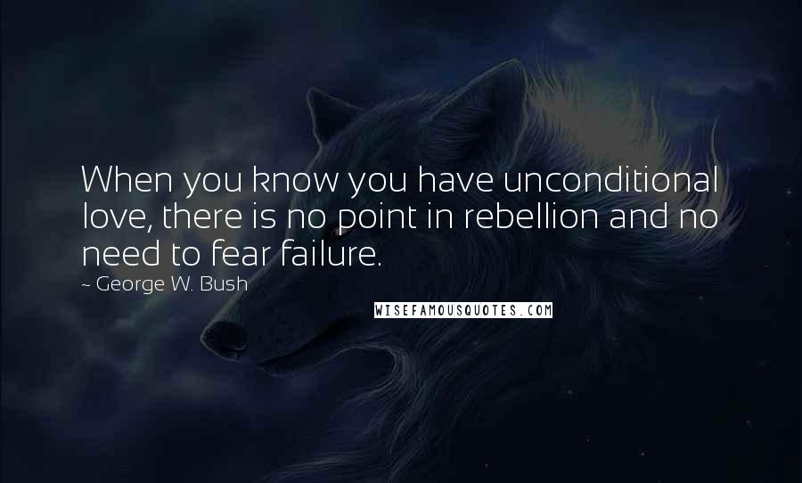 George W. Bush Quotes: When you know you have unconditional love, there is no point in rebellion and no need to fear failure.