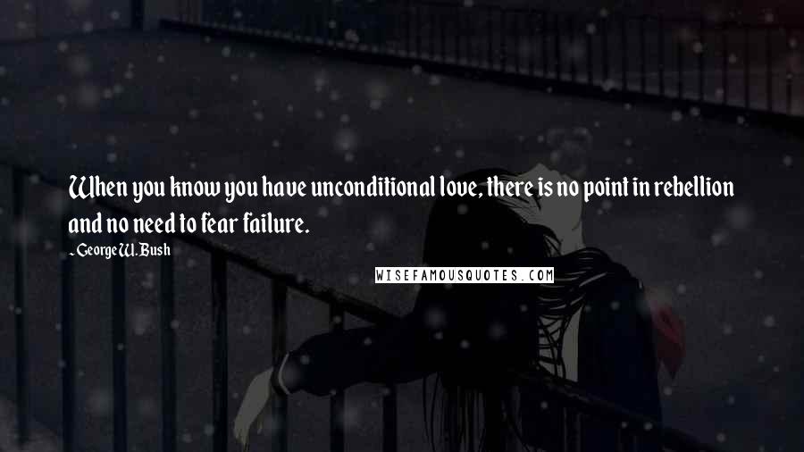 George W. Bush Quotes: When you know you have unconditional love, there is no point in rebellion and no need to fear failure.