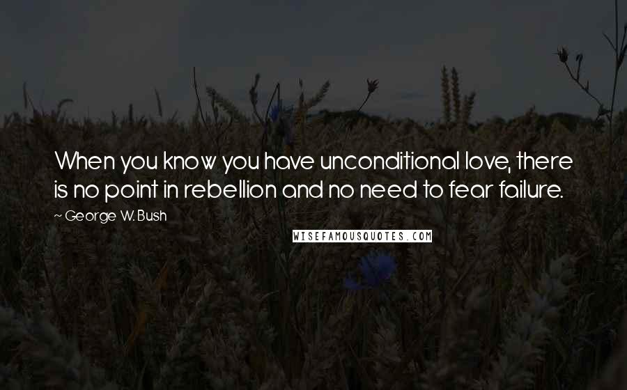 George W. Bush Quotes: When you know you have unconditional love, there is no point in rebellion and no need to fear failure.