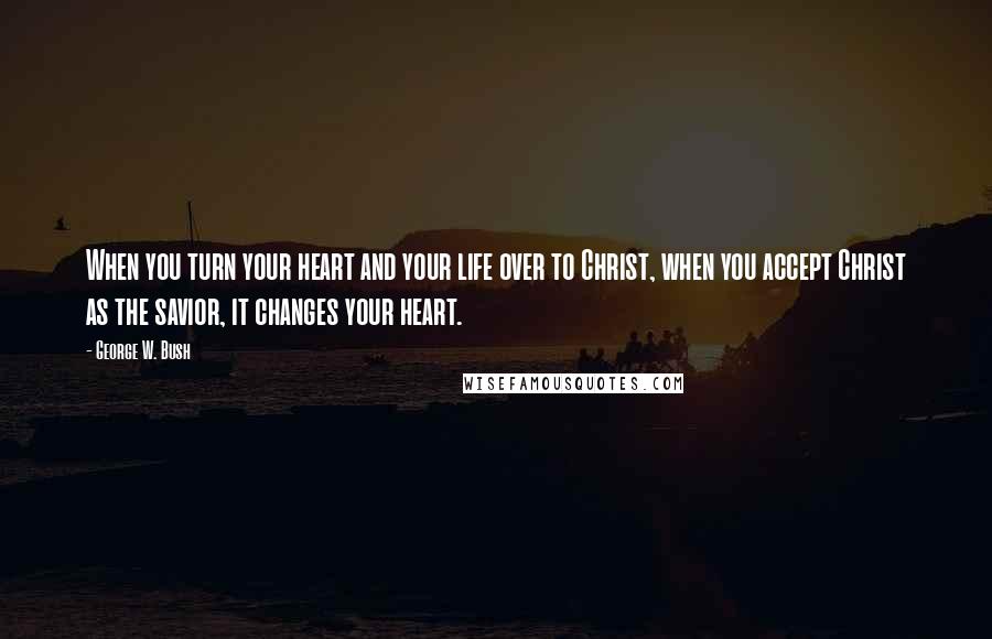 George W. Bush Quotes: When you turn your heart and your life over to Christ, when you accept Christ as the savior, it changes your heart.