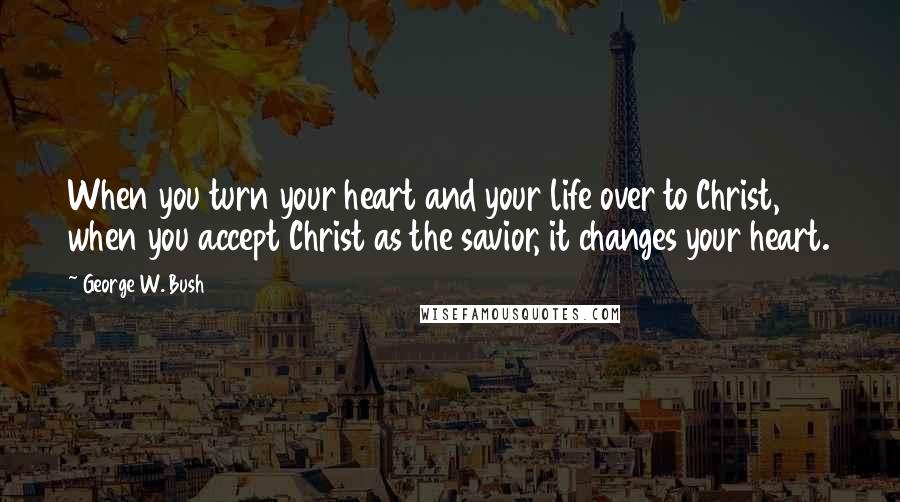 George W. Bush Quotes: When you turn your heart and your life over to Christ, when you accept Christ as the savior, it changes your heart.