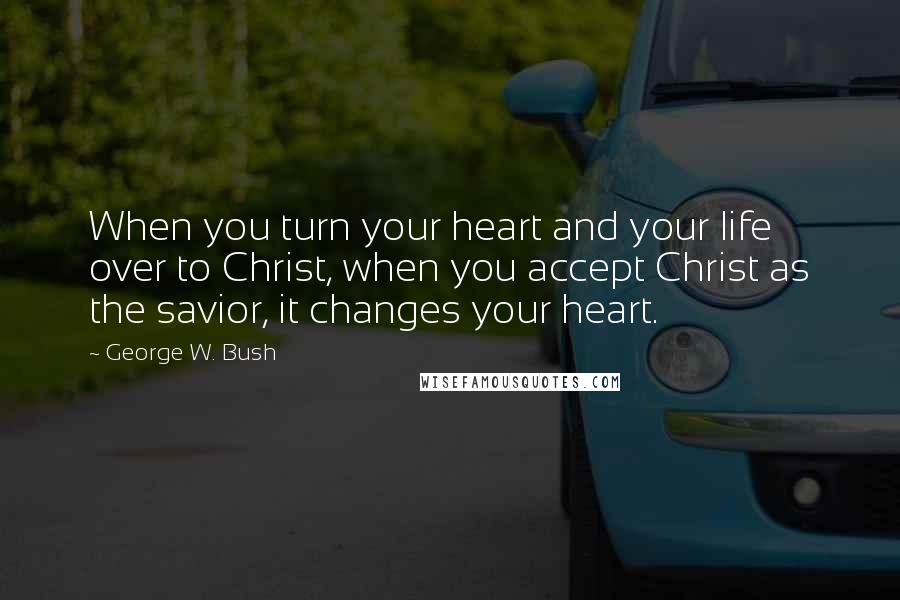 George W. Bush Quotes: When you turn your heart and your life over to Christ, when you accept Christ as the savior, it changes your heart.