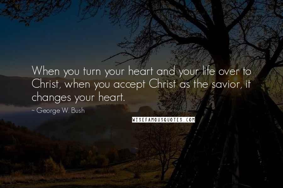 George W. Bush Quotes: When you turn your heart and your life over to Christ, when you accept Christ as the savior, it changes your heart.