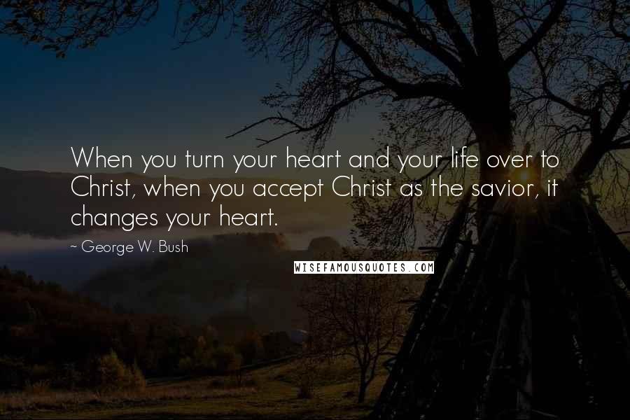 George W. Bush Quotes: When you turn your heart and your life over to Christ, when you accept Christ as the savior, it changes your heart.