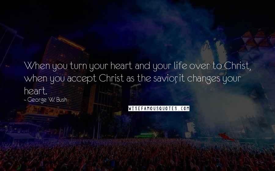 George W. Bush Quotes: When you turn your heart and your life over to Christ, when you accept Christ as the savior, it changes your heart.