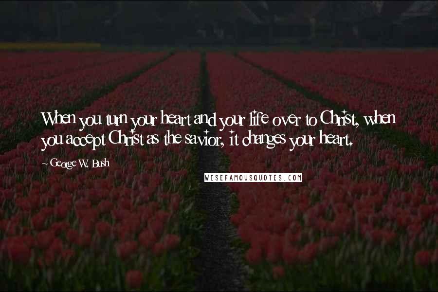 George W. Bush Quotes: When you turn your heart and your life over to Christ, when you accept Christ as the savior, it changes your heart.