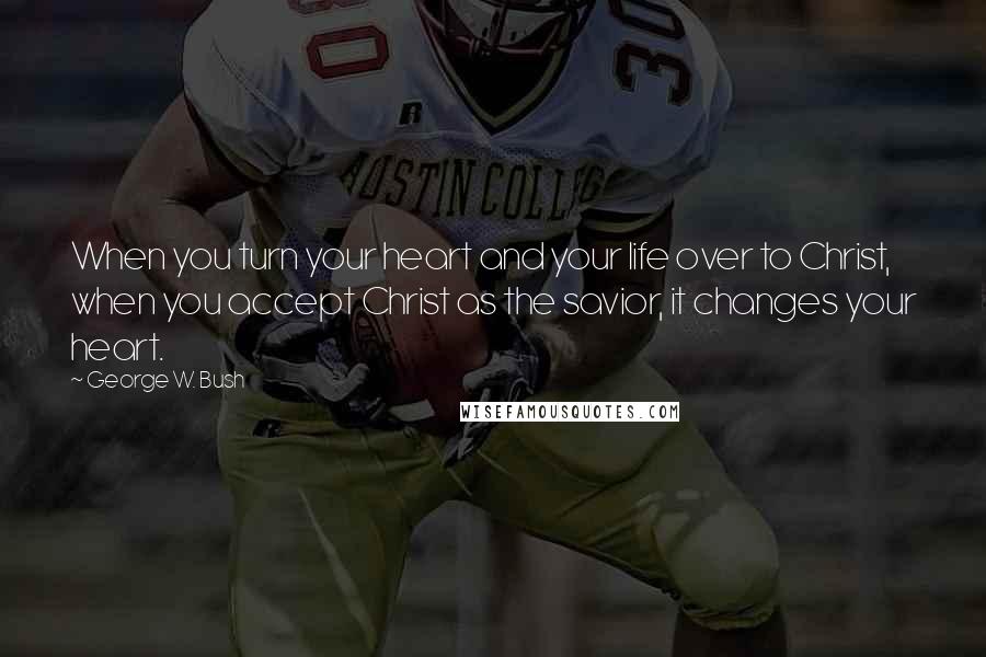 George W. Bush Quotes: When you turn your heart and your life over to Christ, when you accept Christ as the savior, it changes your heart.