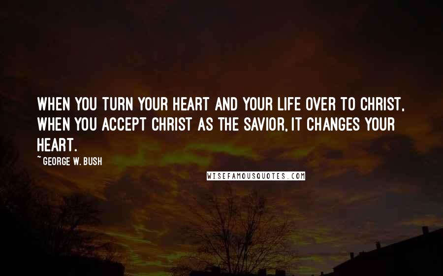 George W. Bush Quotes: When you turn your heart and your life over to Christ, when you accept Christ as the savior, it changes your heart.