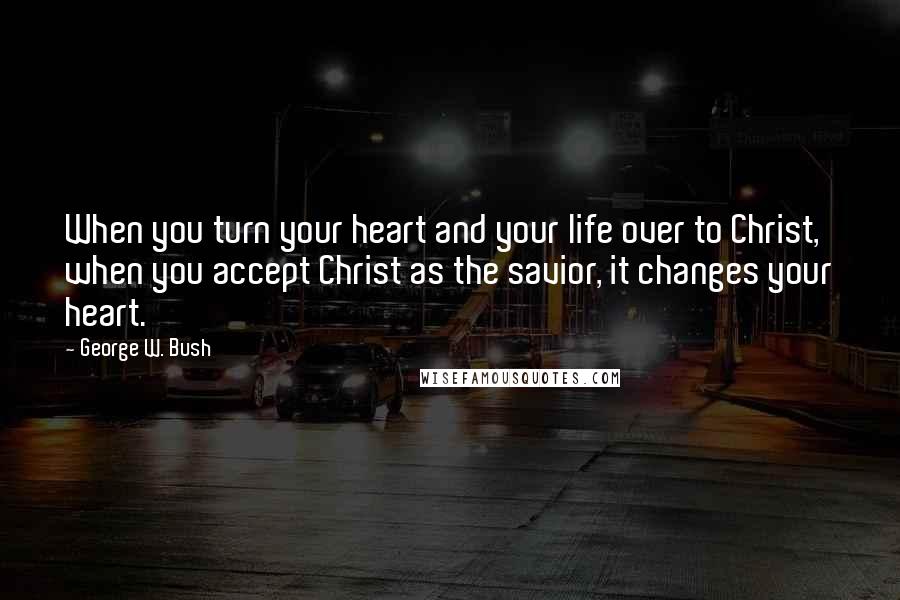 George W. Bush Quotes: When you turn your heart and your life over to Christ, when you accept Christ as the savior, it changes your heart.