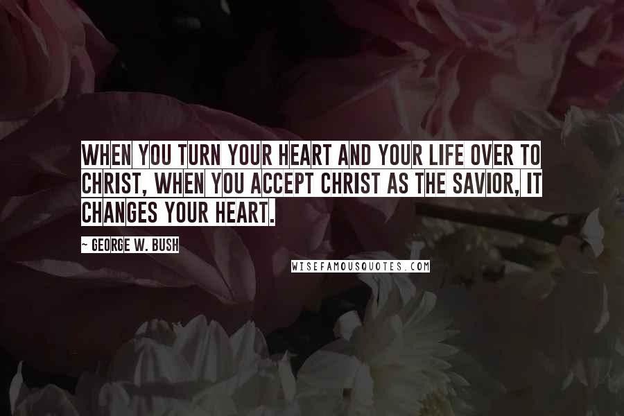 George W. Bush Quotes: When you turn your heart and your life over to Christ, when you accept Christ as the savior, it changes your heart.