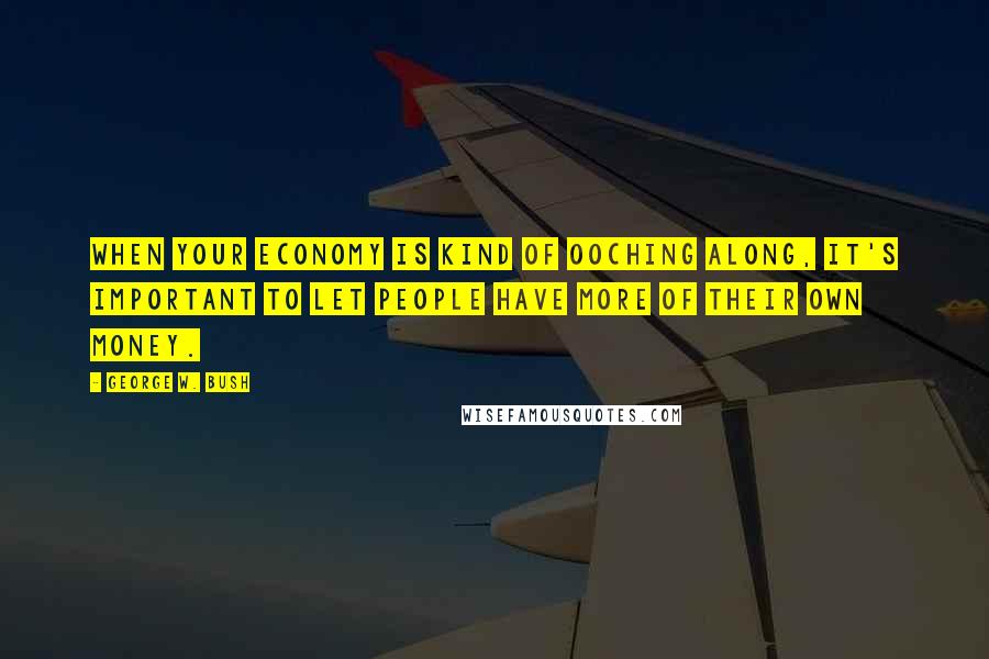 George W. Bush Quotes: When your economy is kind of ooching along, it's important to let people have more of their own money.