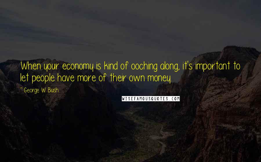 George W. Bush Quotes: When your economy is kind of ooching along, it's important to let people have more of their own money.