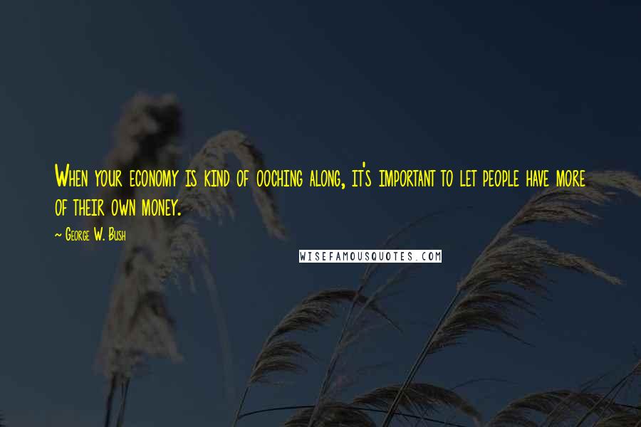 George W. Bush Quotes: When your economy is kind of ooching along, it's important to let people have more of their own money.