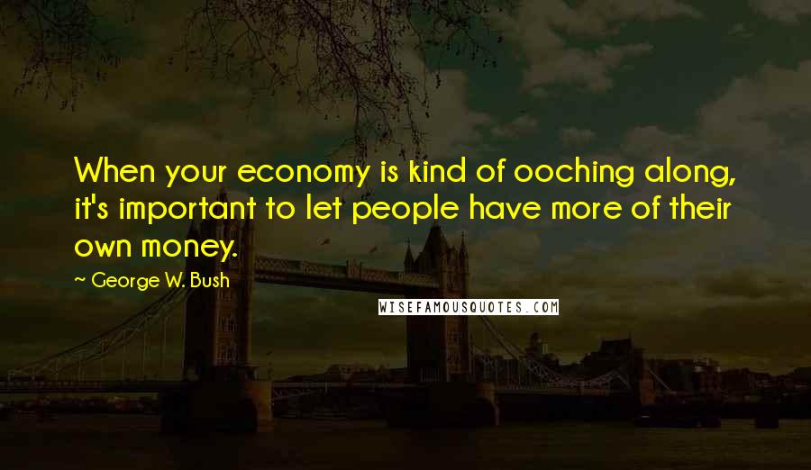 George W. Bush Quotes: When your economy is kind of ooching along, it's important to let people have more of their own money.