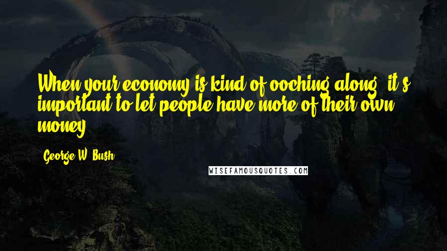 George W. Bush Quotes: When your economy is kind of ooching along, it's important to let people have more of their own money.