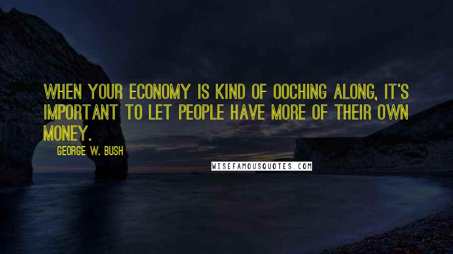 George W. Bush Quotes: When your economy is kind of ooching along, it's important to let people have more of their own money.