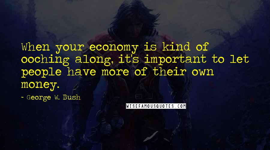 George W. Bush Quotes: When your economy is kind of ooching along, it's important to let people have more of their own money.