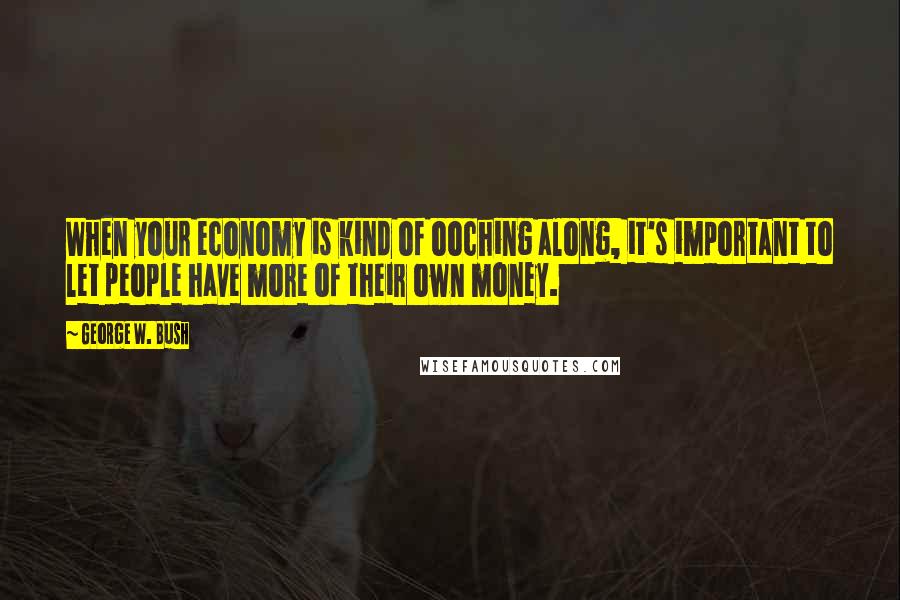 George W. Bush Quotes: When your economy is kind of ooching along, it's important to let people have more of their own money.