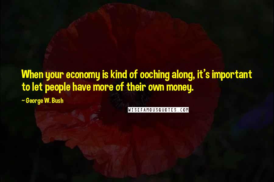 George W. Bush Quotes: When your economy is kind of ooching along, it's important to let people have more of their own money.