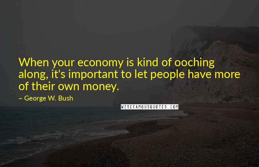 George W. Bush Quotes: When your economy is kind of ooching along, it's important to let people have more of their own money.