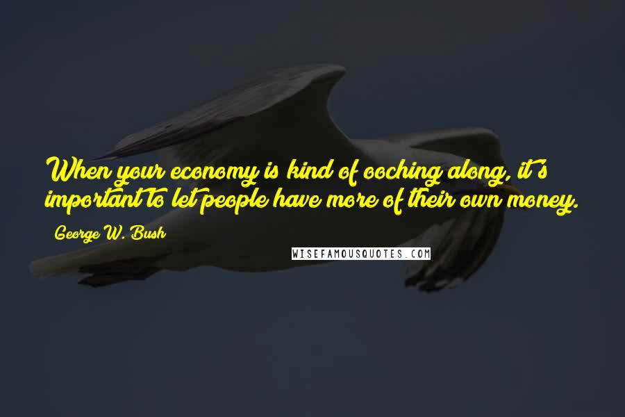 George W. Bush Quotes: When your economy is kind of ooching along, it's important to let people have more of their own money.