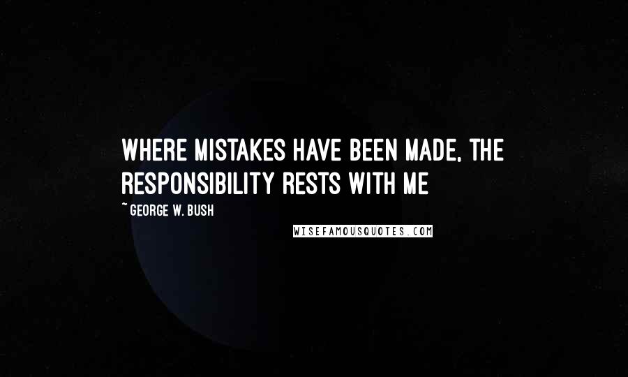 George W. Bush Quotes: Where mistakes have been made, the responsibility rests with me
