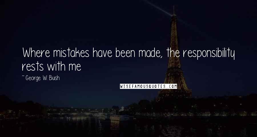 George W. Bush Quotes: Where mistakes have been made, the responsibility rests with me