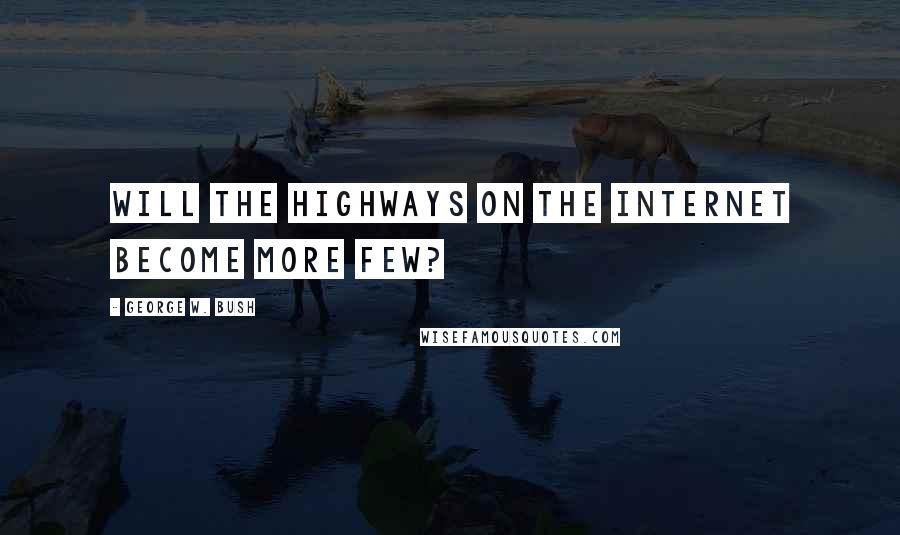 George W. Bush Quotes: Will the highways on the Internet become more few?