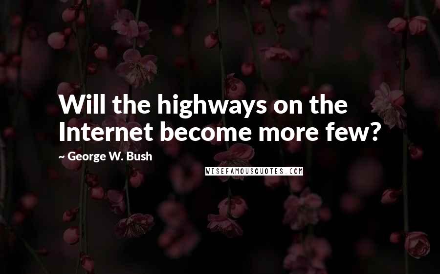 George W. Bush Quotes: Will the highways on the Internet become more few?