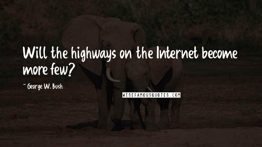 George W. Bush Quotes: Will the highways on the Internet become more few?