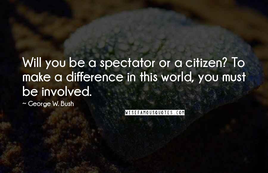 George W. Bush Quotes: Will you be a spectator or a citizen? To make a difference in this world, you must be involved.