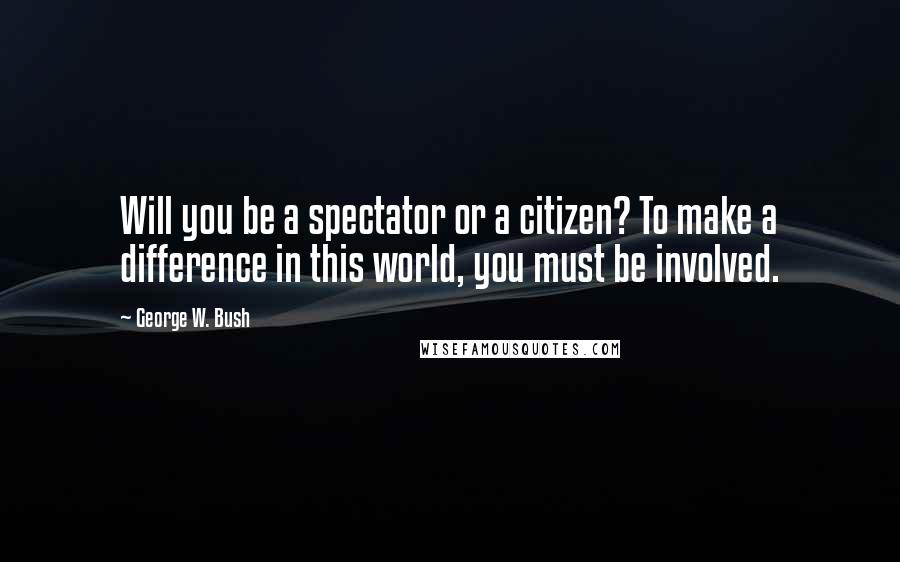 George W. Bush Quotes: Will you be a spectator or a citizen? To make a difference in this world, you must be involved.