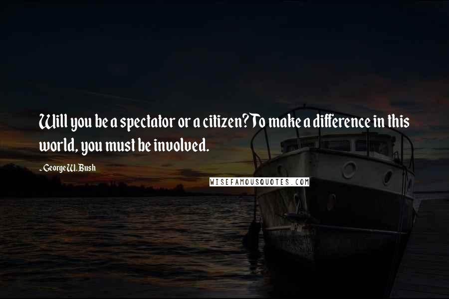 George W. Bush Quotes: Will you be a spectator or a citizen? To make a difference in this world, you must be involved.