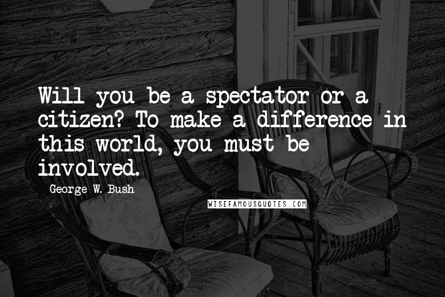 George W. Bush Quotes: Will you be a spectator or a citizen? To make a difference in this world, you must be involved.