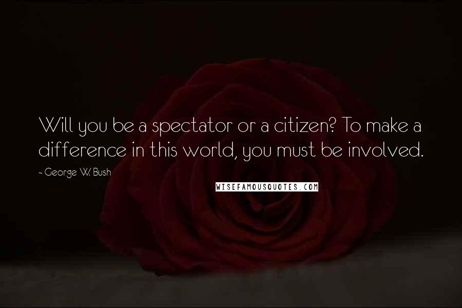 George W. Bush Quotes: Will you be a spectator or a citizen? To make a difference in this world, you must be involved.