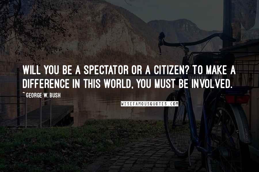 George W. Bush Quotes: Will you be a spectator or a citizen? To make a difference in this world, you must be involved.