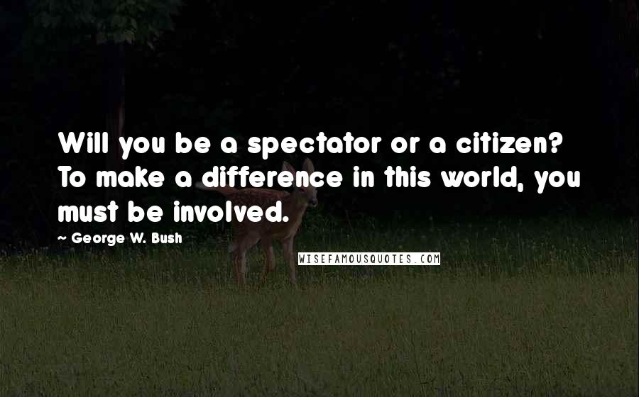 George W. Bush Quotes: Will you be a spectator or a citizen? To make a difference in this world, you must be involved.