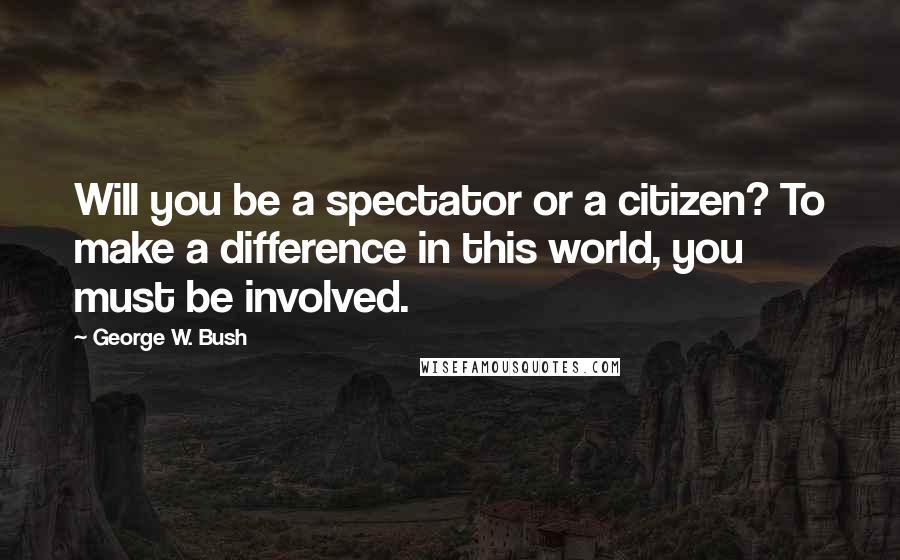 George W. Bush Quotes: Will you be a spectator or a citizen? To make a difference in this world, you must be involved.