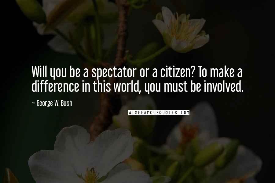 George W. Bush Quotes: Will you be a spectator or a citizen? To make a difference in this world, you must be involved.