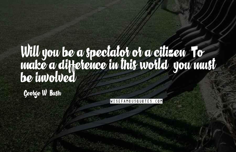 George W. Bush Quotes: Will you be a spectator or a citizen? To make a difference in this world, you must be involved.