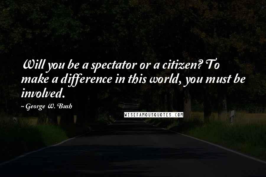 George W. Bush Quotes: Will you be a spectator or a citizen? To make a difference in this world, you must be involved.
