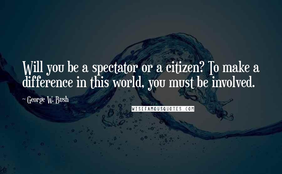 George W. Bush Quotes: Will you be a spectator or a citizen? To make a difference in this world, you must be involved.