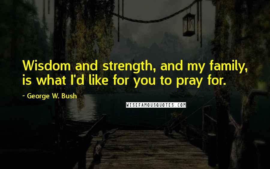 George W. Bush Quotes: Wisdom and strength, and my family, is what I'd like for you to pray for.