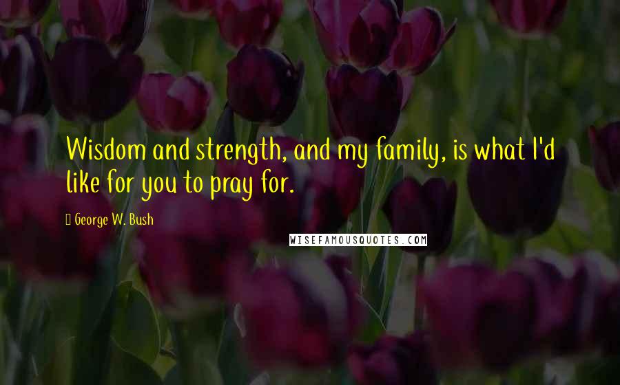 George W. Bush Quotes: Wisdom and strength, and my family, is what I'd like for you to pray for.