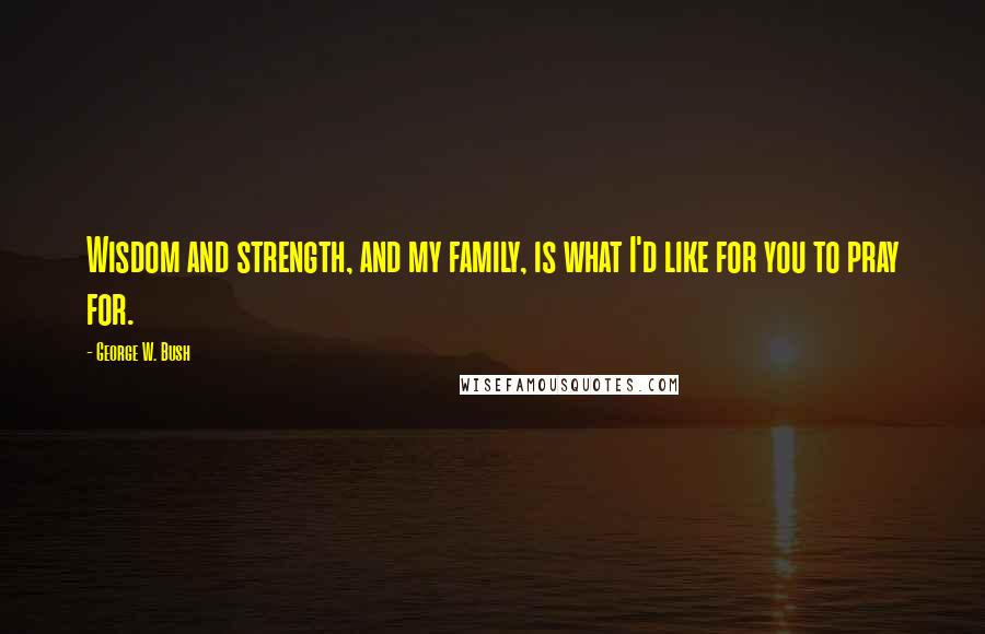 George W. Bush Quotes: Wisdom and strength, and my family, is what I'd like for you to pray for.