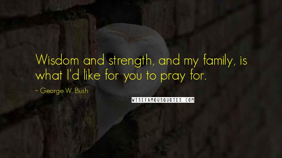 George W. Bush Quotes: Wisdom and strength, and my family, is what I'd like for you to pray for.